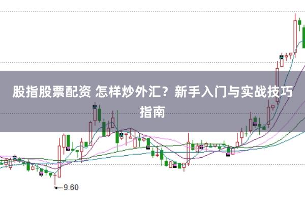 股指股票配资 怎样炒外汇？新手入门与实战技巧指南