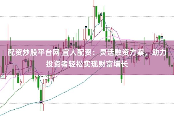 配资炒股平台网 宜人配资：灵活融资方案，助力投资者轻松实现财富增长
