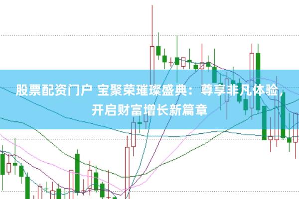 股票配资门户 宝聚荣璀璨盛典：尊享非凡体验，开启财富增长新篇章