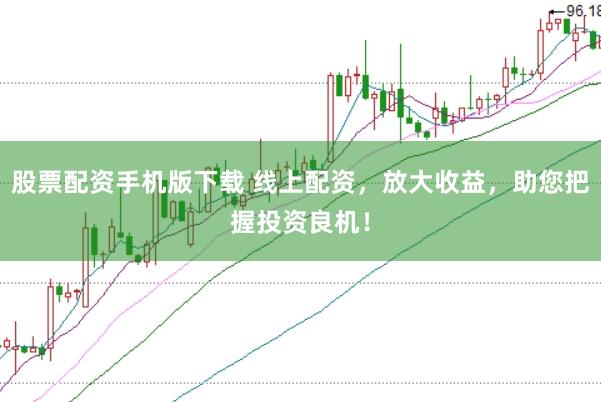 股票配资手机版下载 线上配资，放大收益，助您把握投资良机！