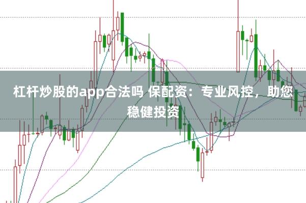 杠杆炒股的app合法吗 保配资：专业风控，助您稳健投资