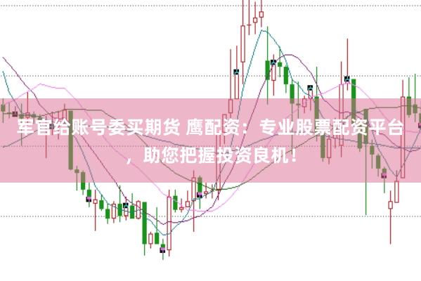 军官给账号委买期货 鹰配资：专业股票配资平台，助您把握投资良机！
