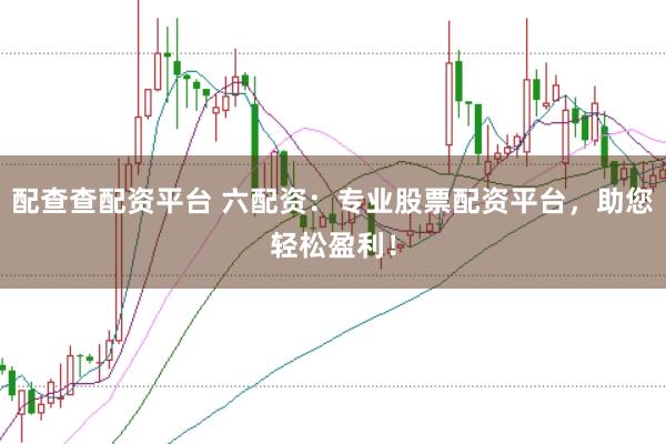 配查查配资平台 六配资：专业股票配资平台，助您轻松盈利！