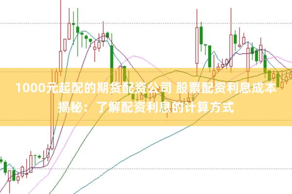 1000元起配的期货配资公司 股票配资利息成本揭秘：了解配资利息的计算方式