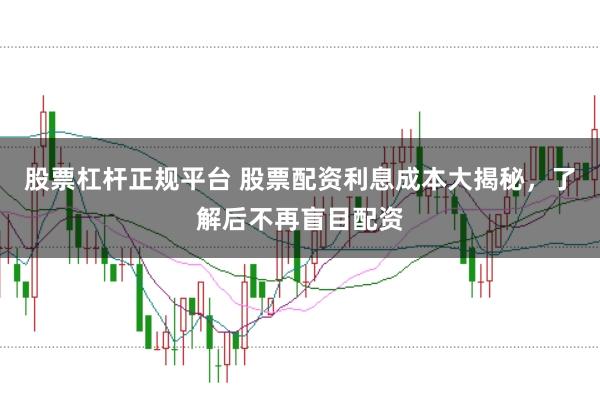 股票杠杆正规平台 股票配资利息成本大揭秘，了解后不再盲目配资