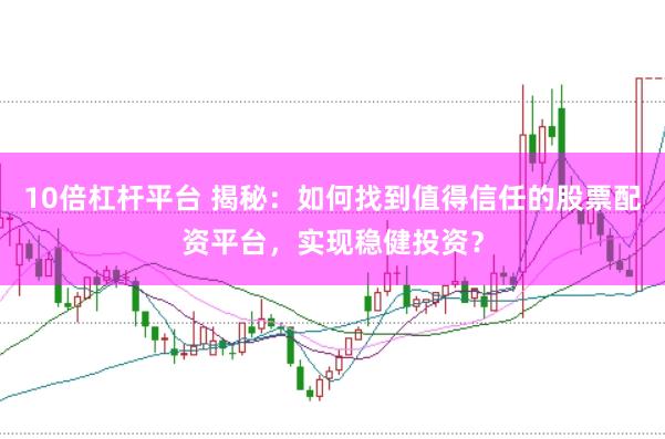 10倍杠杆平台 揭秘：如何找到值得信任的股票配资平台，实现稳健投资？