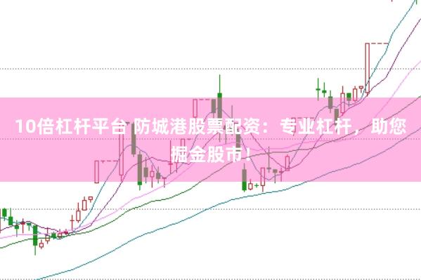 10倍杠杆平台 防城港股票配资：专业杠杆，助您掘金股市！