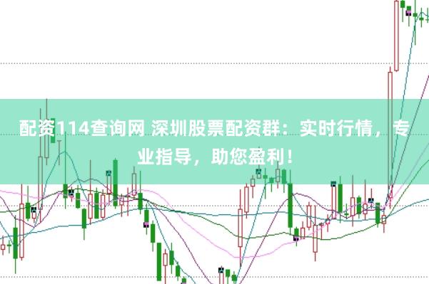 配资114查询网 深圳股票配资群：实时行情，专业指导，助您盈利！