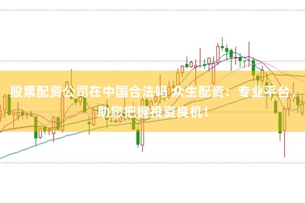 股票配资公司在中国合法吗 众生配资：专业平台，助您把握投资良机！