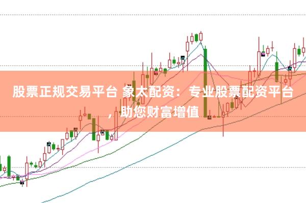 股票正规交易平台 象太配资：专业股票配资平台，助您财富增值