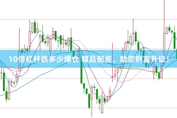 10倍杠杆跌多少爆仓 精品配资，助您财富升级！