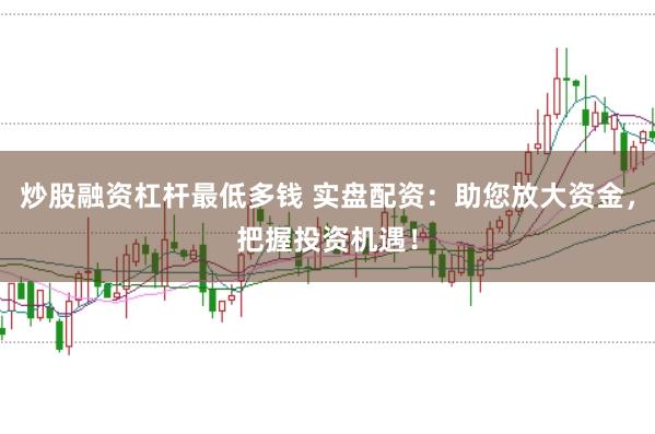 炒股融资杠杆最低多钱 实盘配资：助您放大资金，把握投资机遇！