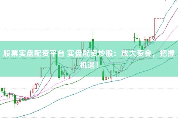 股票实盘配资平台 实盘配资炒股：放大资金，把握机遇！