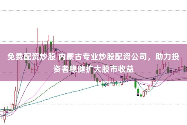 免费配资炒股 内蒙古专业炒股配资公司，助力投资者稳健扩大股市收益