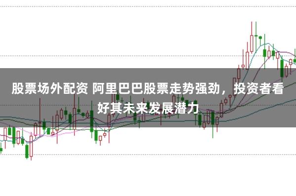股票场外配资 阿里巴巴股票走势强劲，投资者看好其未来发展潜力