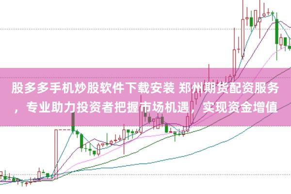 股多多手机炒股软件下载安装 郑州期货配资服务，专业助力投资者把握市场机遇，实现资金增值