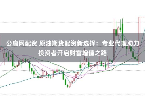 公赢网配资 原油期货配资新选择：专业代理助力投资者开启财富增值之路