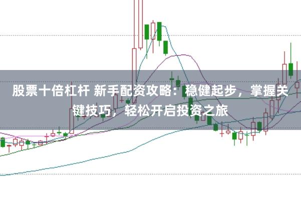 股票十倍杠杆 新手配资攻略：稳健起步，掌握关键技巧，轻松开启投资之旅
