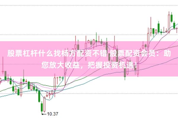 股票杠杆什么找杨方配资不错 股票配资会员：助您放大收益，把握投资机遇！