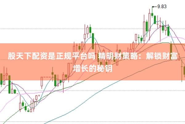 股天下配资是正规平台吗 精明财策略：解锁财富增长的秘钥