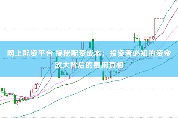 网上配资平台 揭秘配资成本：投资者必知的资金放大背后的费用真相