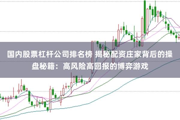 国内股票杠杆公司排名榜 揭秘配资庄家背后的操盘秘籍：高风险高回报的博弈游戏