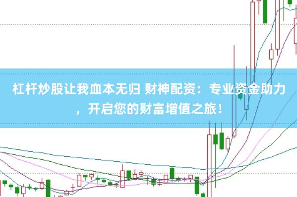杠杆炒股让我血本无归 财神配资：专业资金助力，开启您的财富增值之旅！