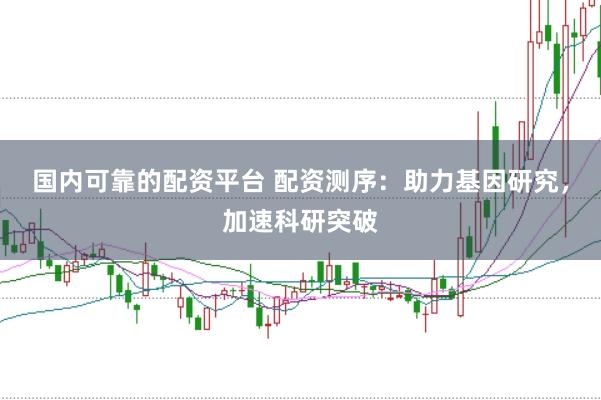 国内可靠的配资平台 配资测序：助力基因研究，加速科研突破