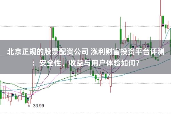 北京正规的股票配资公司 泓利财富投资平台评测：安全性、收益与用户体验如何？