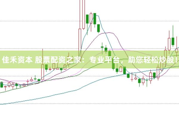 佳禾资本 股票配资之家：专业平台，助您轻松炒股！