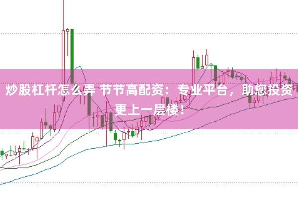 炒股杠杆怎么弄 节节高配资：专业平台，助您投资更上一层楼！