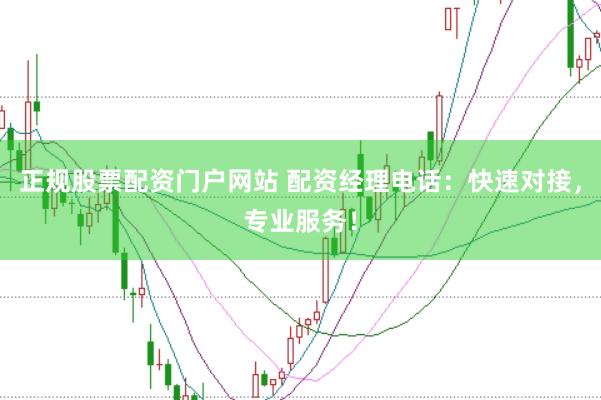 正规股票配资门户网站 配资经理电话：快速对接，专业服务！
