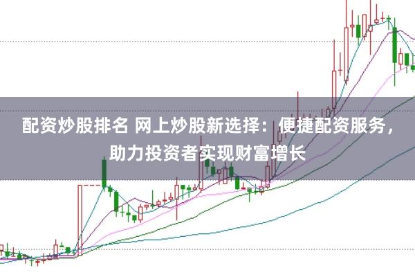 配资炒股排名 网上炒股新选择：便捷配资服务，助力投资者实现财富增长
