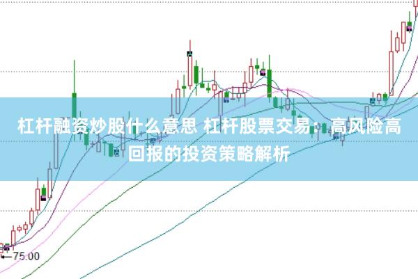 杠杆融资炒股什么意思 杠杆股票交易：高风险高回报的投资策略解析