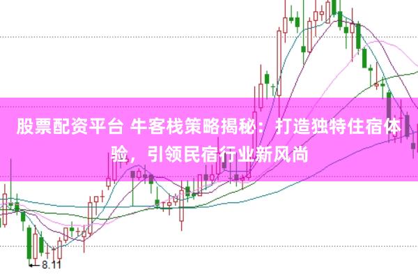 股票配资平台 牛客栈策略揭秘：打造独特住宿体验，引领民宿行业新风尚