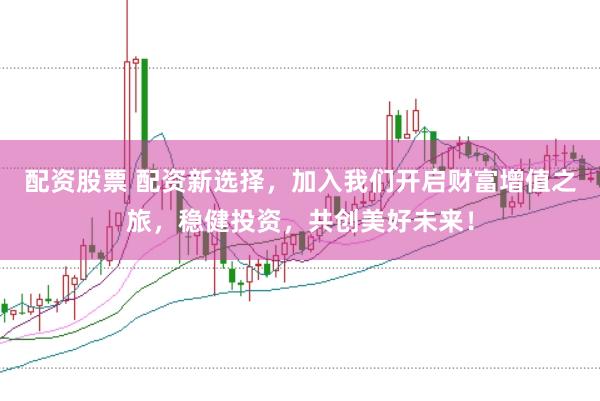 配资股票 配资新选择，加入我们开启财富增值之旅，稳健投资，共创美好未来！