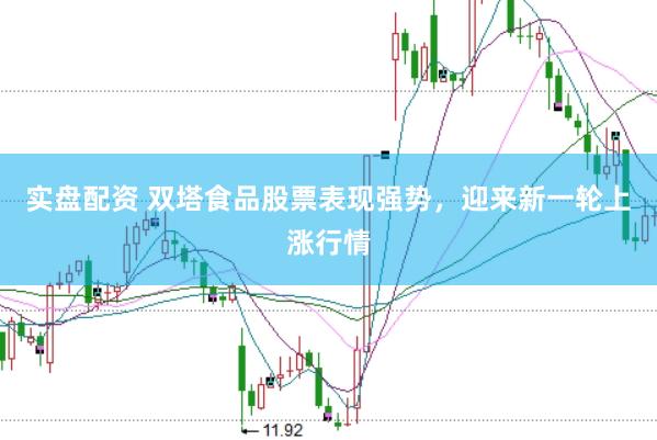 实盘配资 双塔食品股票表现强势，迎来新一轮上涨行情