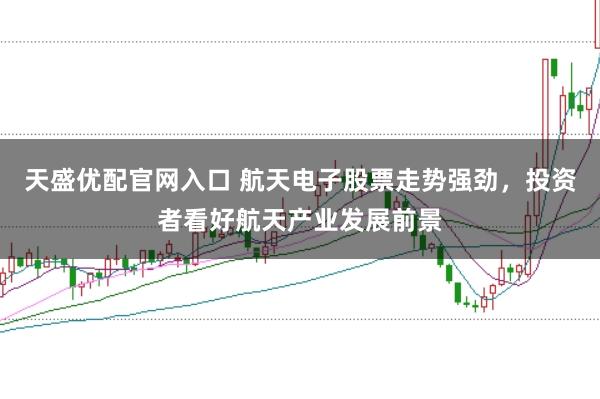 天盛优配官网入口 航天电子股票走势强劲，投资者看好航天产业发展前景