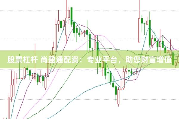 股票杠杆 尚盈通配资：专业平台，助您财富增值