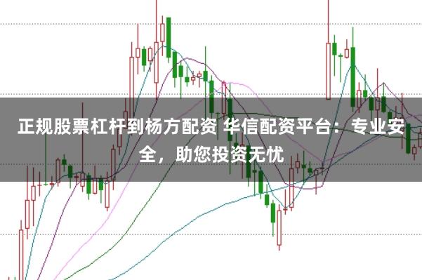 正规股票杠杆到杨方配资 华信配资平台：专业安全，助您投资无忧