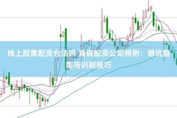 线上股票配资合法吗 真假配资公司辨别：避坑指南与识别技巧