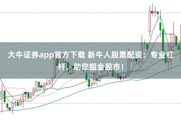 大牛证券app官方下载 新牛人股票配资：专业杠杆，助您掘金股市！