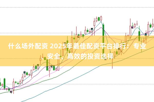 什么场外配资 2025年最佳配资平台排行：专业、安全、高效的投资选择