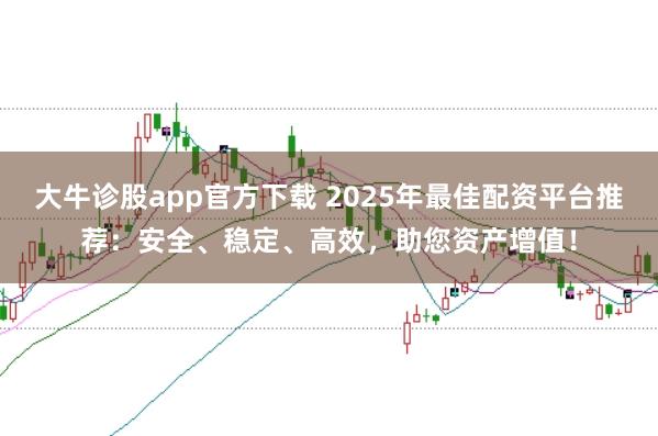 大牛诊股app官方下载 2025年最佳配资平台推荐：安全、稳定、高效，助您资产增值！