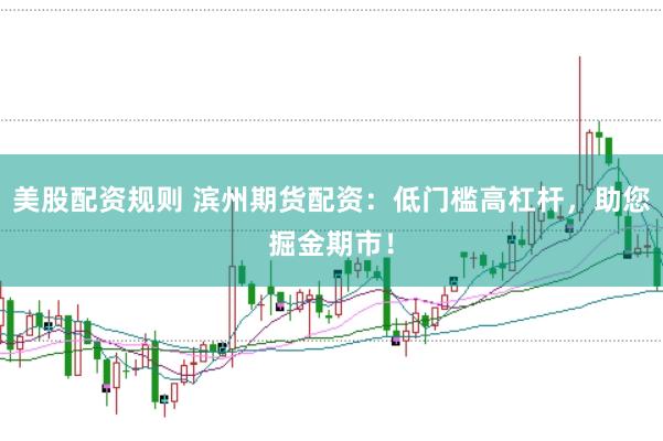 美股配资规则 滨州期货配资：低门槛高杠杆，助您掘金期市！