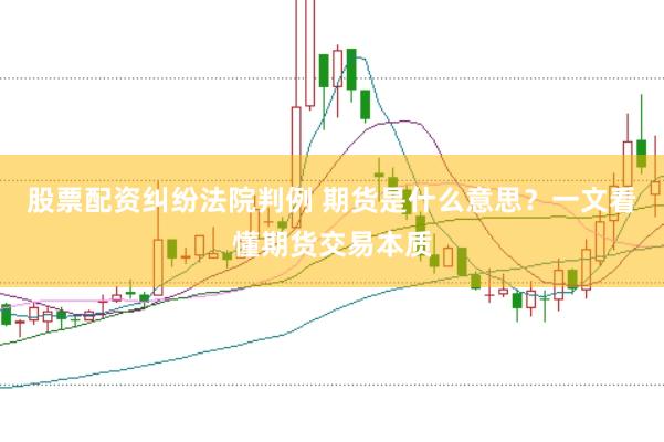 股票配资纠纷法院判例 期货是什么意思？一文看懂期货交易本质