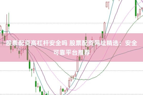 股票配资高杠杆安全吗 股票配资网址精选：安全可靠平台推荐