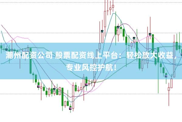 潮州配资公司 股票配资线上平台：轻松放大收益，专业风控护航！