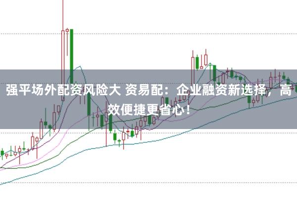 强平场外配资风险大 资易配：企业融资新选择，高效便捷更省心！