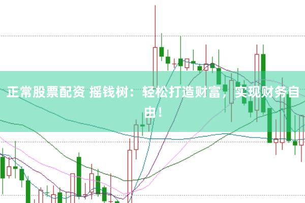 正常股票配资 摇钱树：轻松打造财富，实现财务自由！
